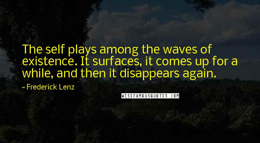 Frederick Lenz Quotes: The self plays among the waves of existence. It surfaces, it comes up for a while, and then it disappears again.