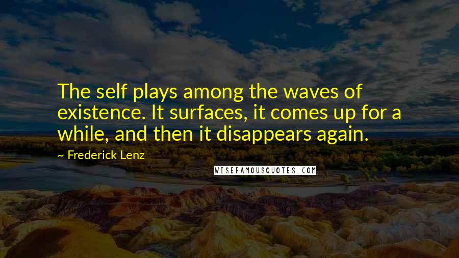 Frederick Lenz Quotes: The self plays among the waves of existence. It surfaces, it comes up for a while, and then it disappears again.