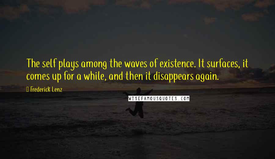 Frederick Lenz Quotes: The self plays among the waves of existence. It surfaces, it comes up for a while, and then it disappears again.