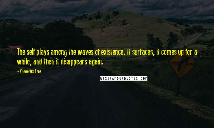 Frederick Lenz Quotes: The self plays among the waves of existence. It surfaces, it comes up for a while, and then it disappears again.