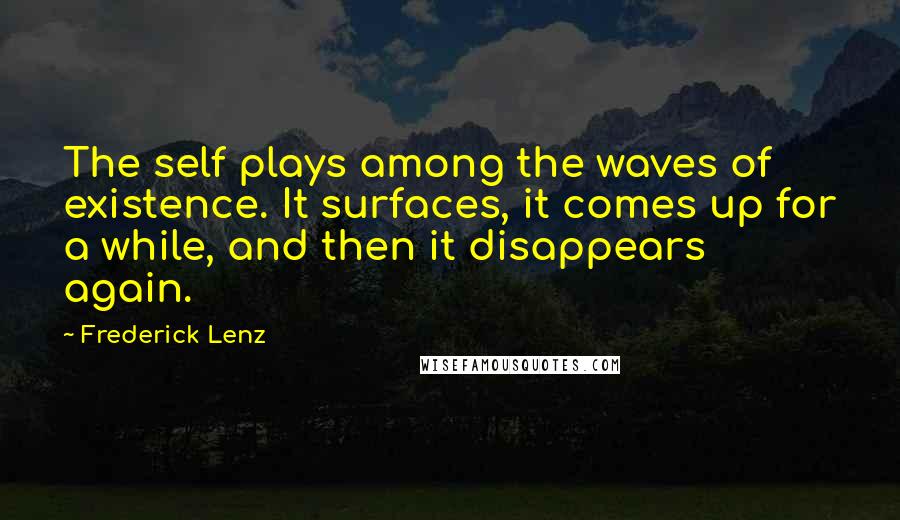 Frederick Lenz Quotes: The self plays among the waves of existence. It surfaces, it comes up for a while, and then it disappears again.