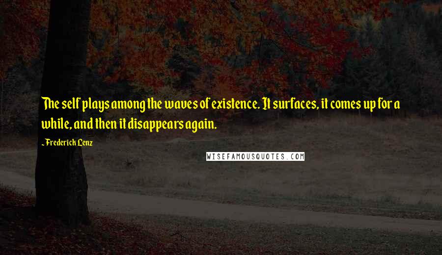 Frederick Lenz Quotes: The self plays among the waves of existence. It surfaces, it comes up for a while, and then it disappears again.