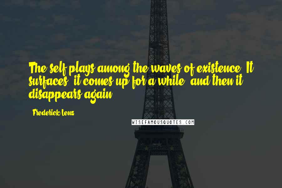 Frederick Lenz Quotes: The self plays among the waves of existence. It surfaces, it comes up for a while, and then it disappears again.