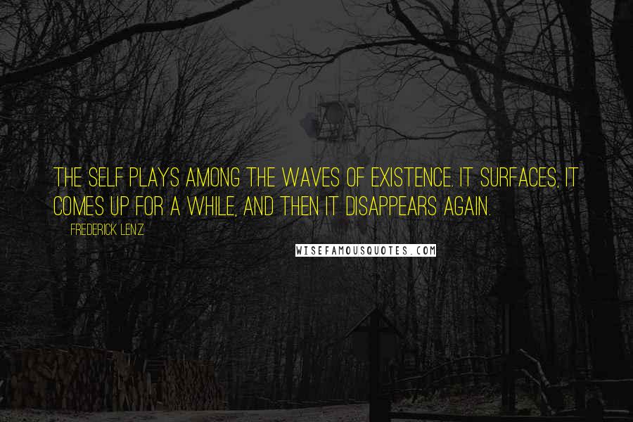 Frederick Lenz Quotes: The self plays among the waves of existence. It surfaces, it comes up for a while, and then it disappears again.