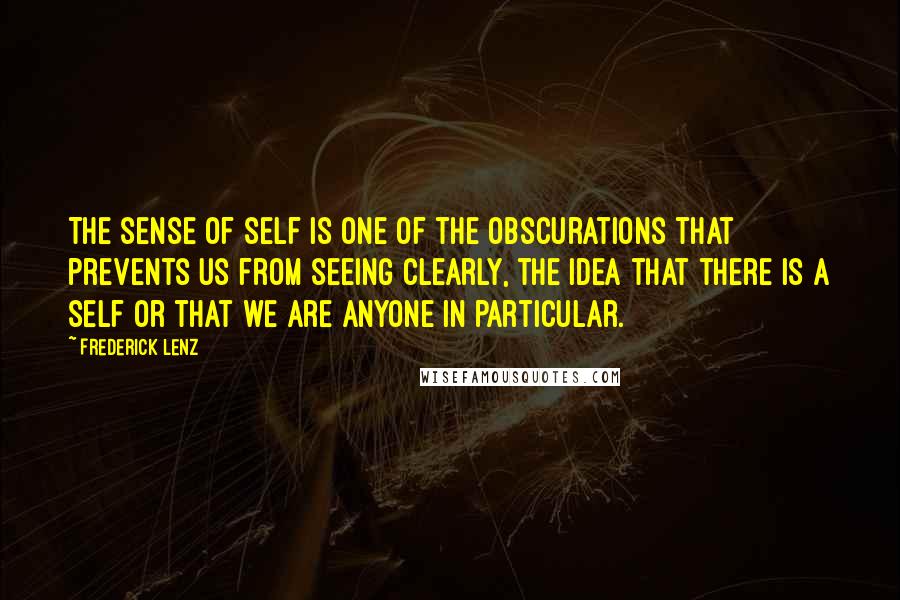 Frederick Lenz Quotes: The sense of self is one of the obscurations that prevents us from seeing clearly, the idea that there is a self or that we are anyone in particular.