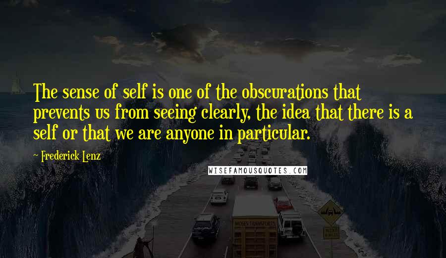 Frederick Lenz Quotes: The sense of self is one of the obscurations that prevents us from seeing clearly, the idea that there is a self or that we are anyone in particular.