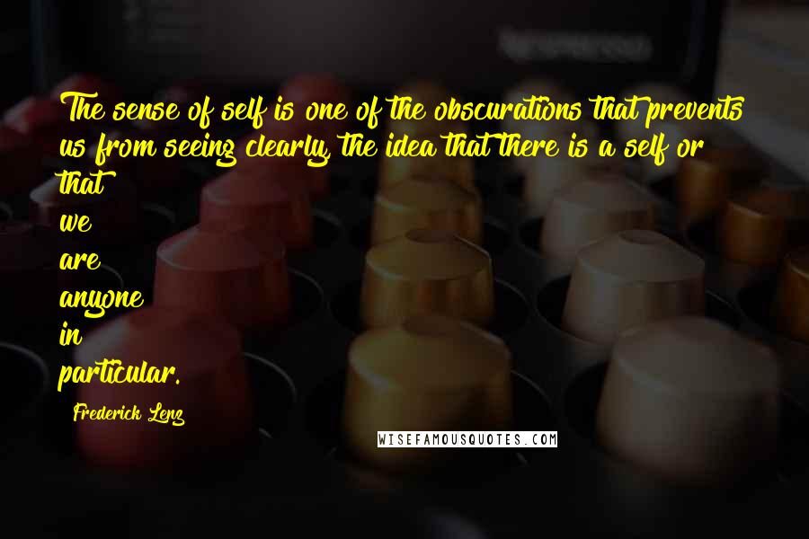Frederick Lenz Quotes: The sense of self is one of the obscurations that prevents us from seeing clearly, the idea that there is a self or that we are anyone in particular.
