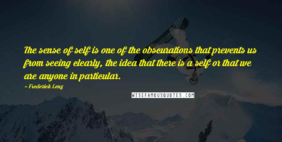 Frederick Lenz Quotes: The sense of self is one of the obscurations that prevents us from seeing clearly, the idea that there is a self or that we are anyone in particular.