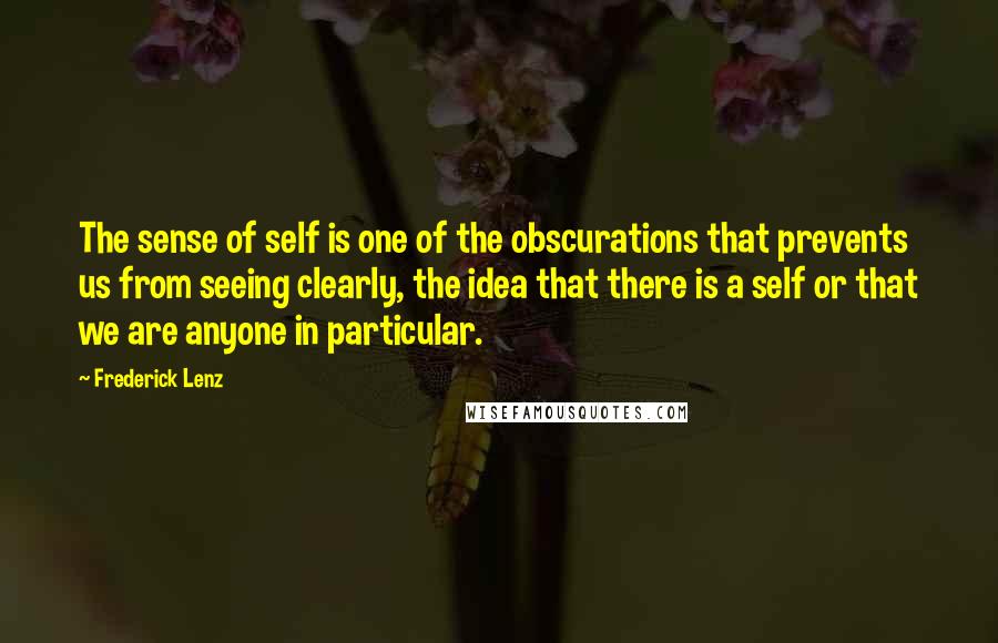 Frederick Lenz Quotes: The sense of self is one of the obscurations that prevents us from seeing clearly, the idea that there is a self or that we are anyone in particular.