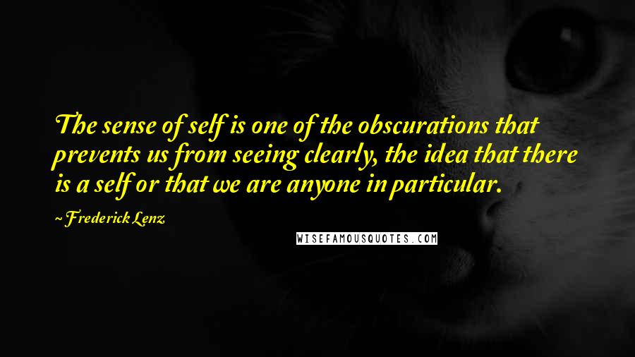 Frederick Lenz Quotes: The sense of self is one of the obscurations that prevents us from seeing clearly, the idea that there is a self or that we are anyone in particular.
