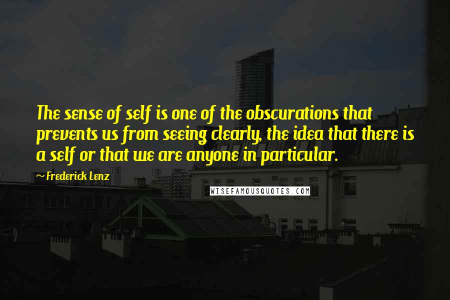 Frederick Lenz Quotes: The sense of self is one of the obscurations that prevents us from seeing clearly, the idea that there is a self or that we are anyone in particular.
