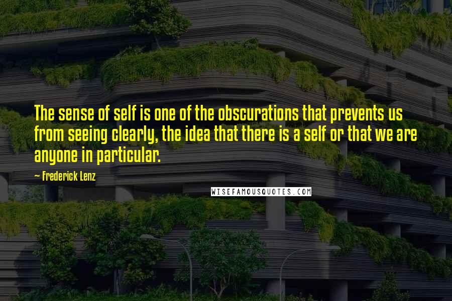 Frederick Lenz Quotes: The sense of self is one of the obscurations that prevents us from seeing clearly, the idea that there is a self or that we are anyone in particular.