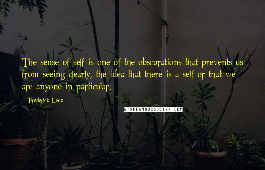Frederick Lenz Quotes: The sense of self is one of the obscurations that prevents us from seeing clearly, the idea that there is a self or that we are anyone in particular.