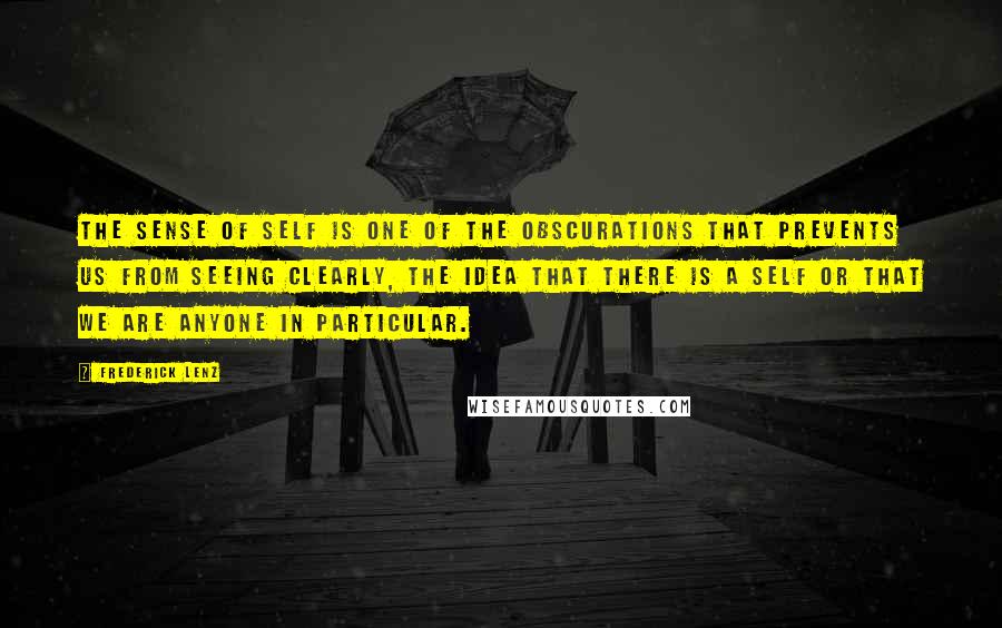 Frederick Lenz Quotes: The sense of self is one of the obscurations that prevents us from seeing clearly, the idea that there is a self or that we are anyone in particular.