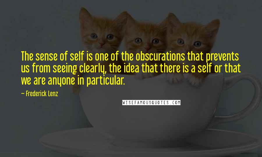 Frederick Lenz Quotes: The sense of self is one of the obscurations that prevents us from seeing clearly, the idea that there is a self or that we are anyone in particular.