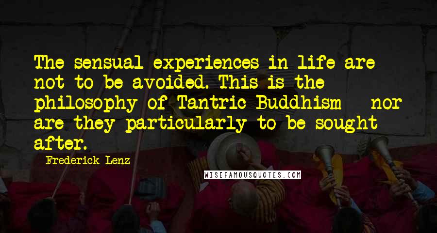 Frederick Lenz Quotes: The sensual experiences in life are not to be avoided. This is the philosophy of Tantric Buddhism - nor are they particularly to be sought after.