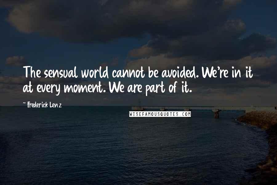 Frederick Lenz Quotes: The sensual world cannot be avoided. We're in it at every moment. We are part of it.