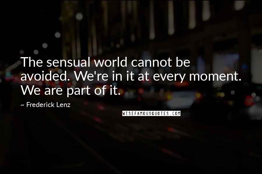 Frederick Lenz Quotes: The sensual world cannot be avoided. We're in it at every moment. We are part of it.