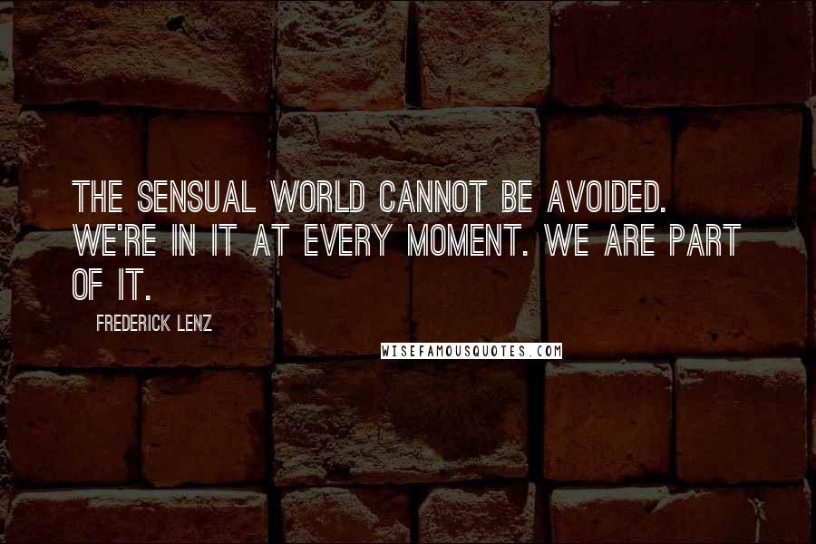 Frederick Lenz Quotes: The sensual world cannot be avoided. We're in it at every moment. We are part of it.