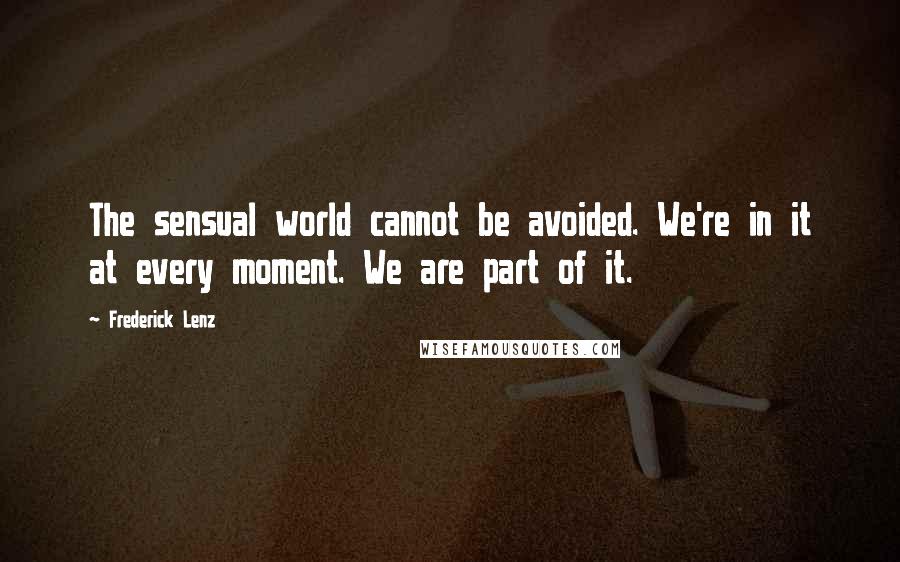 Frederick Lenz Quotes: The sensual world cannot be avoided. We're in it at every moment. We are part of it.