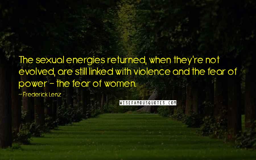 Frederick Lenz Quotes: The sexual energies returned, when they're not evolved, are still linked with violence and the fear of power - the fear of women.