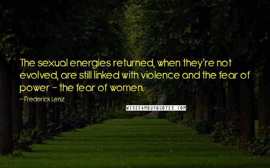 Frederick Lenz Quotes: The sexual energies returned, when they're not evolved, are still linked with violence and the fear of power - the fear of women.