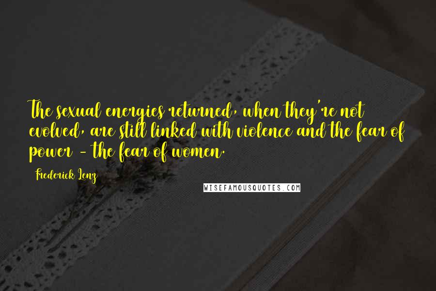 Frederick Lenz Quotes: The sexual energies returned, when they're not evolved, are still linked with violence and the fear of power - the fear of women.