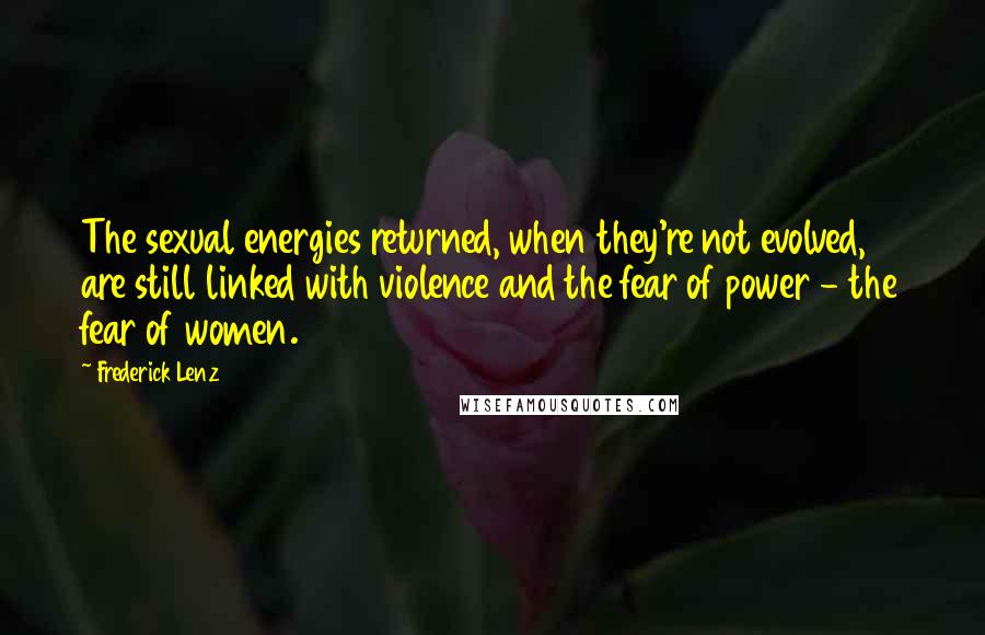 Frederick Lenz Quotes: The sexual energies returned, when they're not evolved, are still linked with violence and the fear of power - the fear of women.