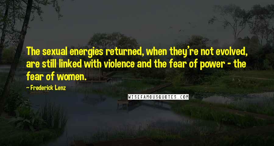 Frederick Lenz Quotes: The sexual energies returned, when they're not evolved, are still linked with violence and the fear of power - the fear of women.