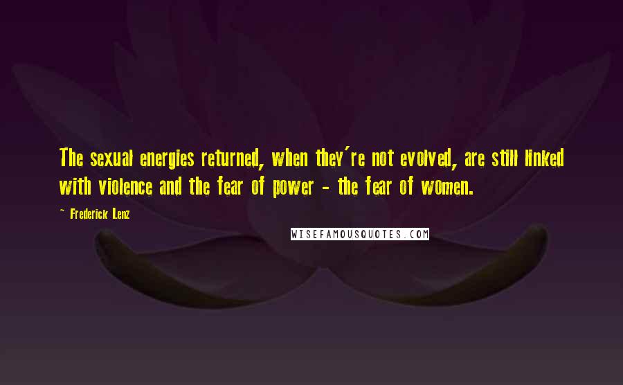 Frederick Lenz Quotes: The sexual energies returned, when they're not evolved, are still linked with violence and the fear of power - the fear of women.