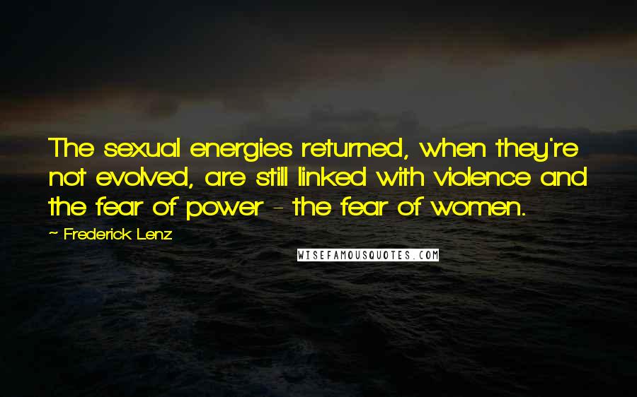 Frederick Lenz Quotes: The sexual energies returned, when they're not evolved, are still linked with violence and the fear of power - the fear of women.