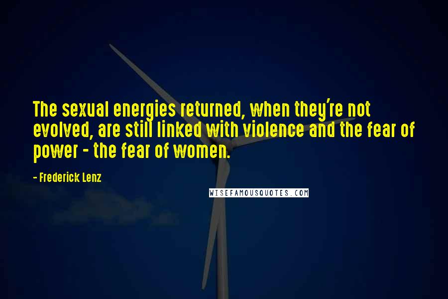 Frederick Lenz Quotes: The sexual energies returned, when they're not evolved, are still linked with violence and the fear of power - the fear of women.