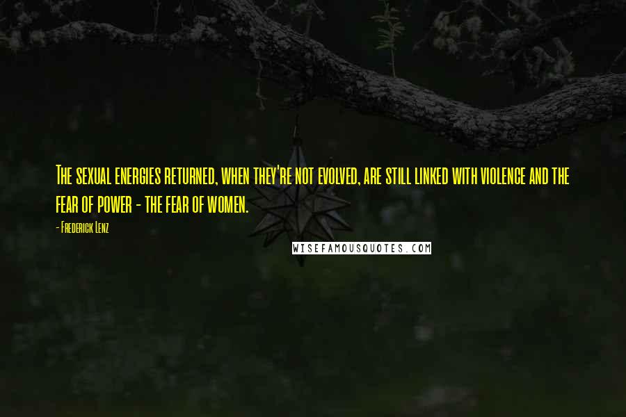 Frederick Lenz Quotes: The sexual energies returned, when they're not evolved, are still linked with violence and the fear of power - the fear of women.