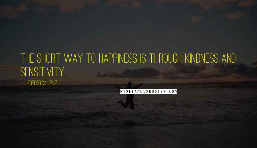 Frederick Lenz Quotes: The short way to happiness is through kindness and sensitivity.