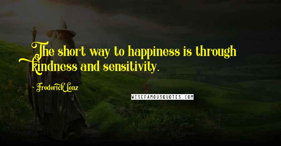 Frederick Lenz Quotes: The short way to happiness is through kindness and sensitivity.