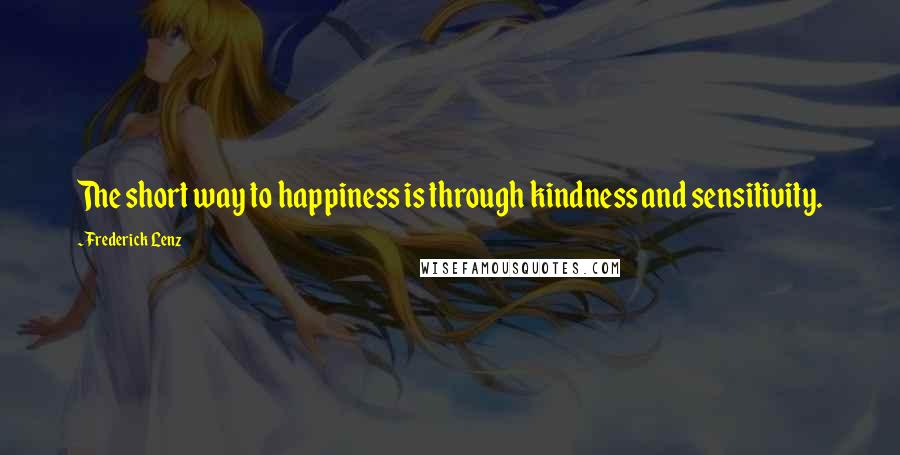 Frederick Lenz Quotes: The short way to happiness is through kindness and sensitivity.