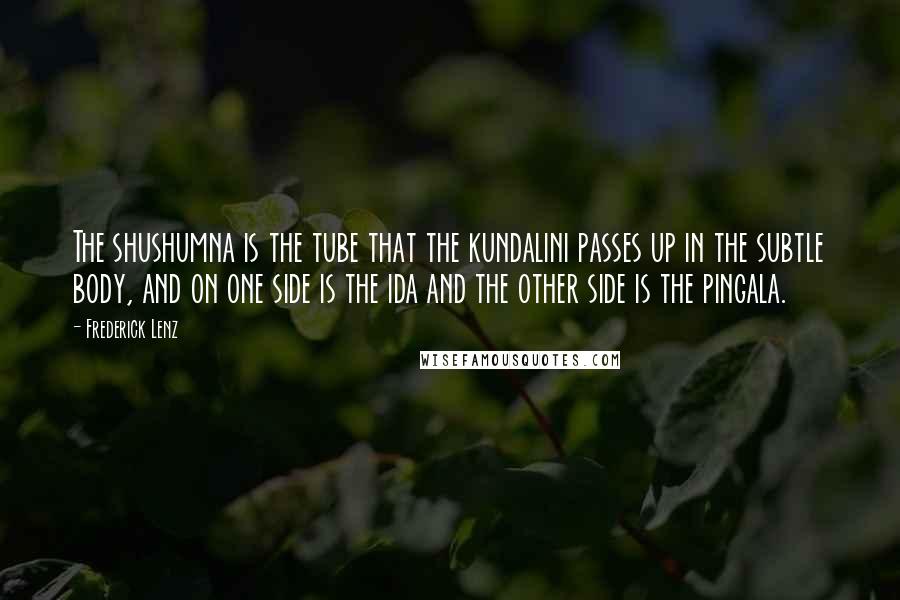 Frederick Lenz Quotes: The shushumna is the tube that the kundalini passes up in the subtle body, and on one side is the ida and the other side is the pingala.