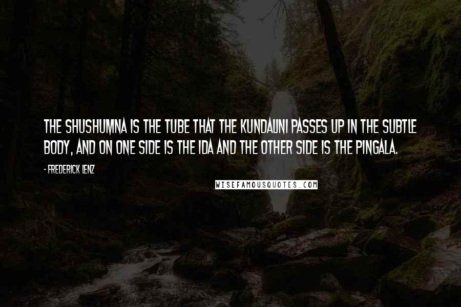 Frederick Lenz Quotes: The shushumna is the tube that the kundalini passes up in the subtle body, and on one side is the ida and the other side is the pingala.