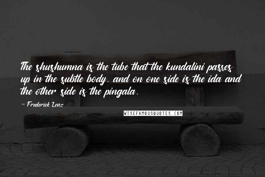 Frederick Lenz Quotes: The shushumna is the tube that the kundalini passes up in the subtle body, and on one side is the ida and the other side is the pingala.