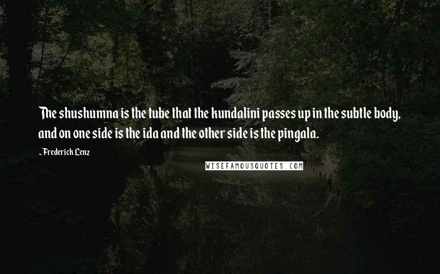 Frederick Lenz Quotes: The shushumna is the tube that the kundalini passes up in the subtle body, and on one side is the ida and the other side is the pingala.