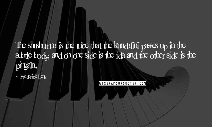 Frederick Lenz Quotes: The shushumna is the tube that the kundalini passes up in the subtle body, and on one side is the ida and the other side is the pingala.