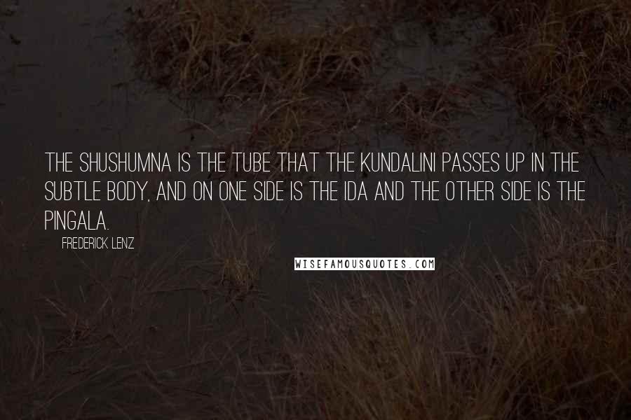 Frederick Lenz Quotes: The shushumna is the tube that the kundalini passes up in the subtle body, and on one side is the ida and the other side is the pingala.