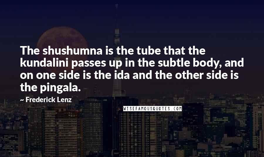 Frederick Lenz Quotes: The shushumna is the tube that the kundalini passes up in the subtle body, and on one side is the ida and the other side is the pingala.