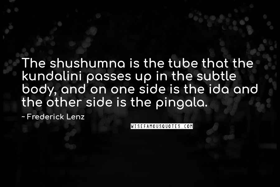 Frederick Lenz Quotes: The shushumna is the tube that the kundalini passes up in the subtle body, and on one side is the ida and the other side is the pingala.