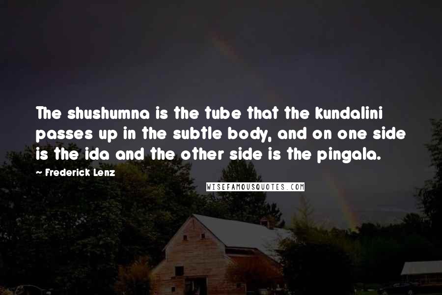 Frederick Lenz Quotes: The shushumna is the tube that the kundalini passes up in the subtle body, and on one side is the ida and the other side is the pingala.