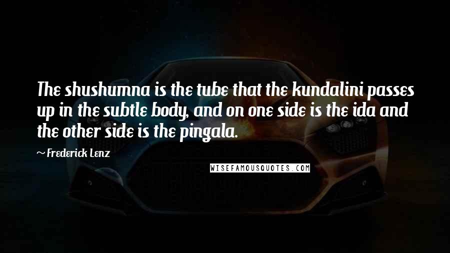 Frederick Lenz Quotes: The shushumna is the tube that the kundalini passes up in the subtle body, and on one side is the ida and the other side is the pingala.