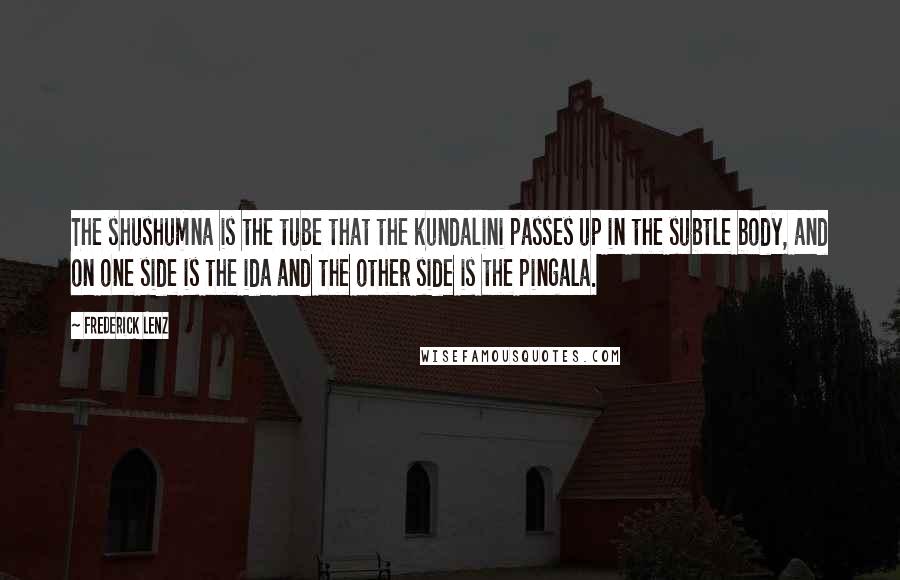 Frederick Lenz Quotes: The shushumna is the tube that the kundalini passes up in the subtle body, and on one side is the ida and the other side is the pingala.