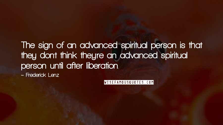 Frederick Lenz Quotes: The sign of an advanced spiritual person is that they don't think they're an advanced spiritual person until after liberation.