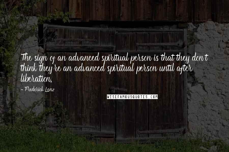 Frederick Lenz Quotes: The sign of an advanced spiritual person is that they don't think they're an advanced spiritual person until after liberation.