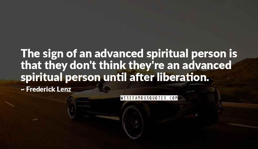 Frederick Lenz Quotes: The sign of an advanced spiritual person is that they don't think they're an advanced spiritual person until after liberation.